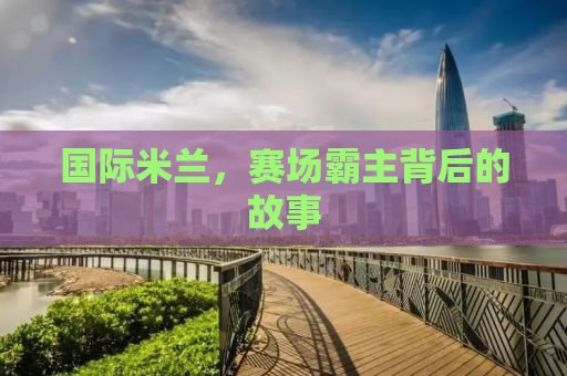 国际米兰，赛场霸主背后的故事