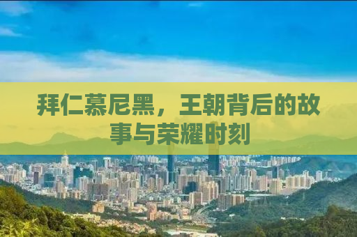 拜仁慕尼黑，王朝背后的故事与荣耀时刻