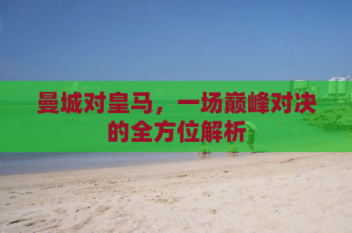 曼城对皇马，一场巅峰对决的全方位解析