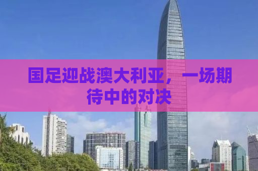 国足迎战澳大利亚，一场期待中的对决