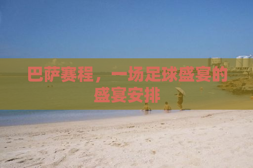 巴萨赛程，一场足球盛宴的盛宴安排