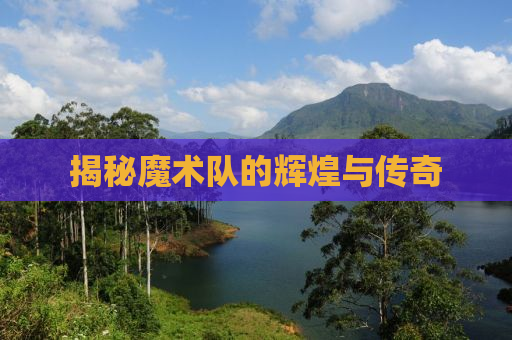 揭秘魔术队的辉煌与传奇
