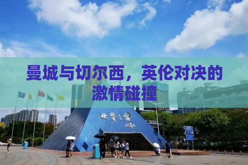 曼城与切尔西，英伦对决的激情碰撞