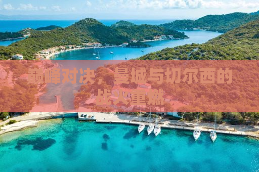 巅峰对决，曼城与切尔西的战火重燃