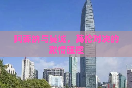 阿森纳与曼城，英伦对决的激情碰撞