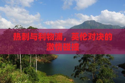 热刺与利物浦，英伦对决的激情碰撞