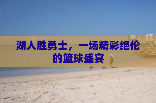 湖人胜勇士，一场精彩绝伦的篮球盛宴
