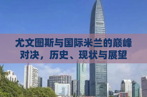 尤文图斯与国际米兰的巅峰对决，历史、现状与展望