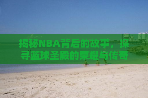 揭秘NBA背后的故事，探寻篮球圣殿的荣耀与传奇