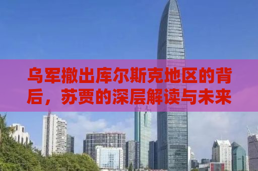 乌军撤出库尔斯克地区的背后，苏贾的深层解读与未来展望
