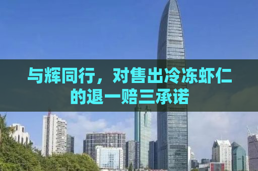 与辉同行，对售出冷冻虾仁的退一赔三承诺