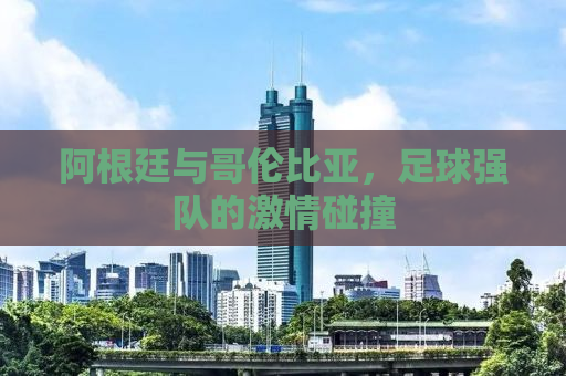 阿根廷与哥伦比亚，足球强队的激情碰撞