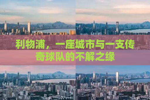利物浦，一座城市与一支传奇球队的不解之缘