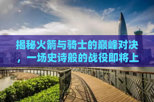 揭秘火箭与骑士的巅峰对决，一场史诗般的战役即将上演！