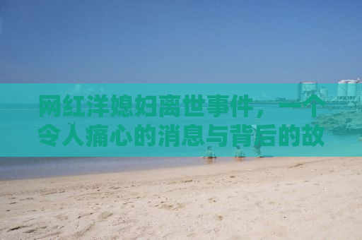 网红洋媳妇离世事件，一个令人痛心的消息与背后的故事