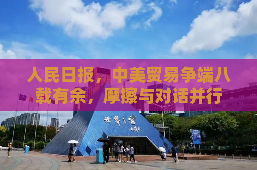 人民日报，中美贸易争端八载有余，摩擦与对话并行