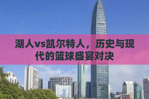 湖人vs凯尔特人，历史与现代的篮球盛宴对决