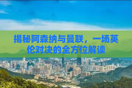 揭秘阿森纳与曼联，一场英伦对决的全方位解读