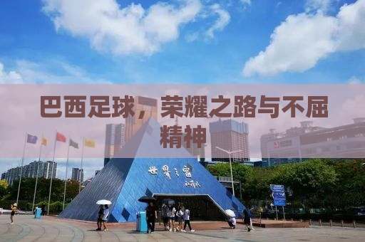 巴西足球，荣耀之路与不屈精神