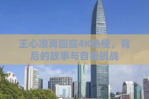 王心凌再回应4K热梗，背后的故事与自我挑战