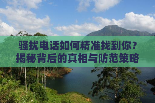 骚扰电话如何精准找到你？揭秘背后的真相与防范策略