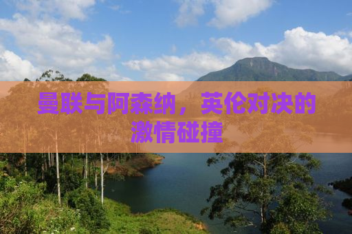 曼联与阿森纳，英伦对决的激情碰撞