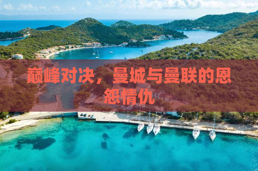 巅峰对决，曼城与曼联的恩怨情仇