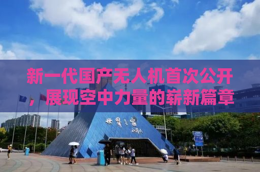 新一代国产无人机首次公开，展现空中力量的崭新篇章
