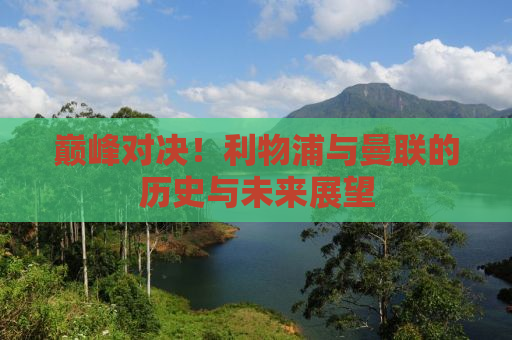 巅峰对决！利物浦与曼联的历史与未来展望