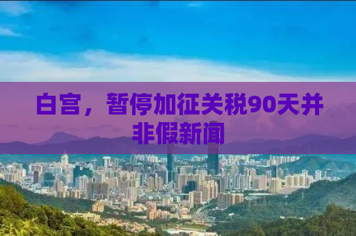 白宫，暂停加征关税90天并非假新闻