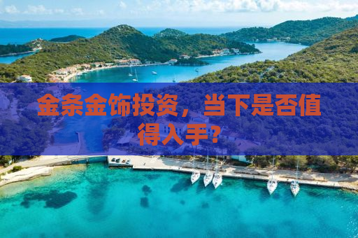 金条金饰投资，当下是否值得入手？