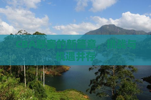 CBA联赛的新篇章，挑战与机遇并存
