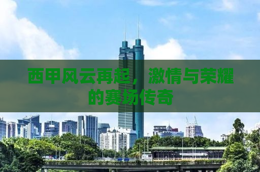 西甲风云再起，激情与荣耀的赛场传奇