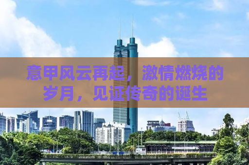 意甲风云再起，激情燃烧的岁月，见证传奇的诞生