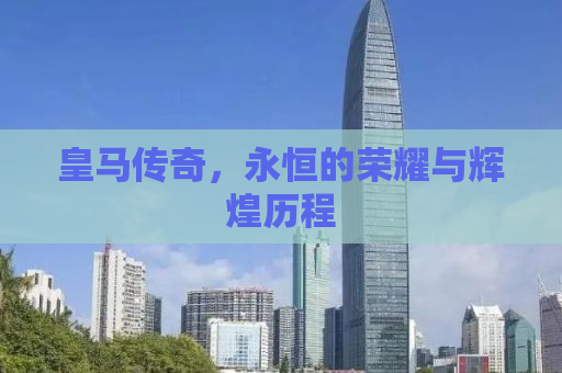 皇马传奇，永恒的荣耀与辉煌历程
