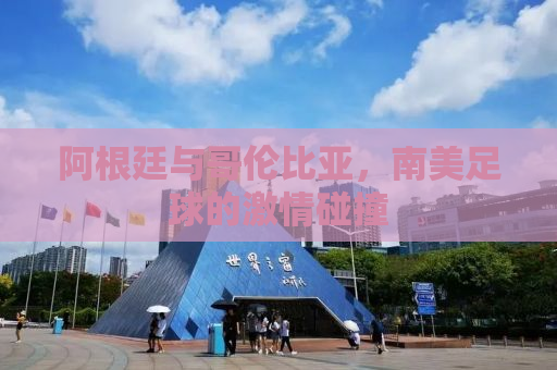阿根廷与哥伦比亚，南美足球的激情碰撞