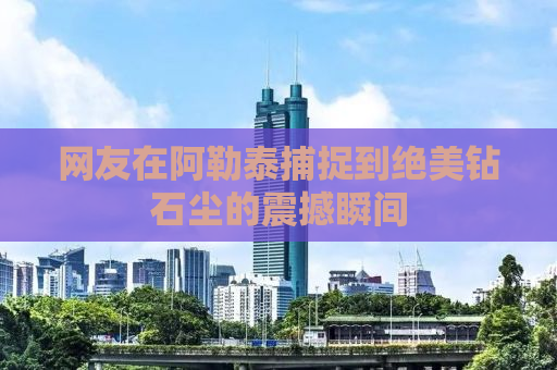 网友在阿勒泰捕捉到绝美钻石尘的震撼瞬间