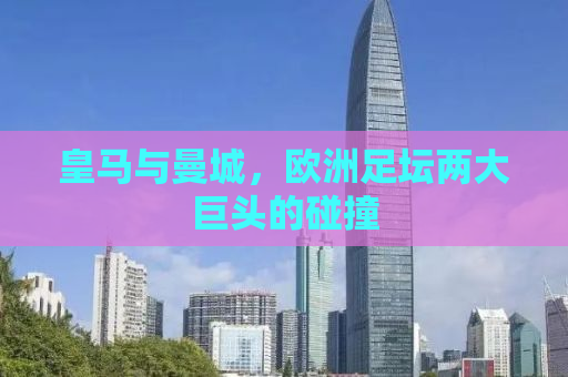 皇马与曼城，欧洲足坛两大巨头的碰撞