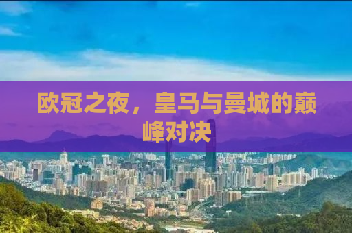 欧冠之夜，皇马与曼城的巅峰对决