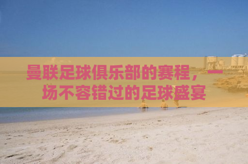 曼联足球俱乐部的赛程，一场不容错过的足球盛宴