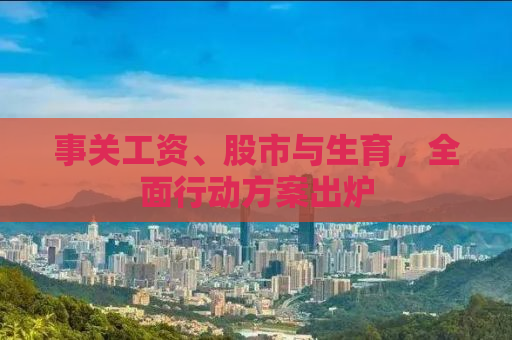 事关工资、股市与生育，全面行动方案出炉