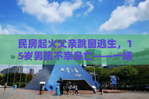 民房起火父亲跳窗逃生，15岁男孩不幸身亡——一场火灾的悲痛警示
