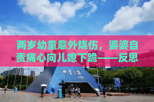两岁幼童意外烧伤，婆婆自责痛心向儿媳下跪——反思家庭安全教育的重要性
