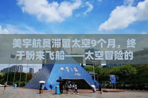 美宇航员滞留太空9个月，终于盼来飞船——太空冒险的漫长等待与坚韧不拔的精神