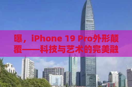 曝，iPhone 19 Pro外形颠覆——科技与艺术的完美融合