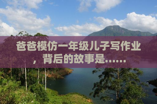 爸爸模仿一年级儿子写作业，背后的故事是……