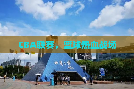 CBA联赛，篮球热血战场