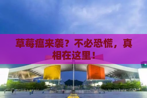 草莓瘟来袭？不必恐慌，真相在这里！