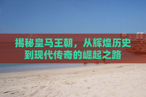 揭秘皇马王朝，从辉煌历史到现代传奇的崛起之路
