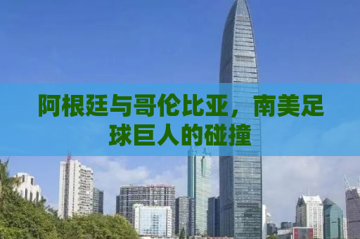 阿根廷与哥伦比亚，南美足球巨人的碰撞